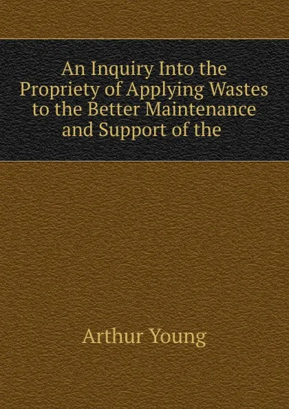 Обложка книги An Inquiry Into the Propriety of Applying Wastes to the Better Maintenance and Support of the ., Arthur Young