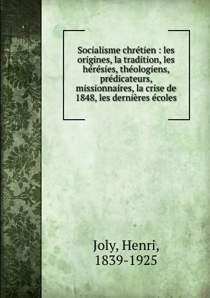 Обложка книги Socialisme chretien : les origines, la tradition, les heresies, theologiens, predicateurs, missionnaires, la crise de 1848, les dernieres ecoles, Henri Joly