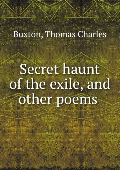 Обложка книги Secret haunt of the exile, and other poems, Thomas Charles Buxton