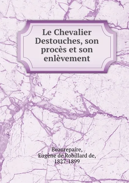 Обложка книги Le Chevalier Destouches, son proces et son enlevement, Eugène de Robillard de Beaurepaire