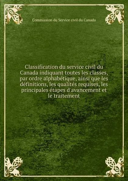 Обложка книги Classification du service civil du Canada indiquant toutes les classes, par ordre alphabetique, ainsi que les definitions, les qualites requises, les principales etapes d.avancement et le traitement, Commission du Service civil du Canada