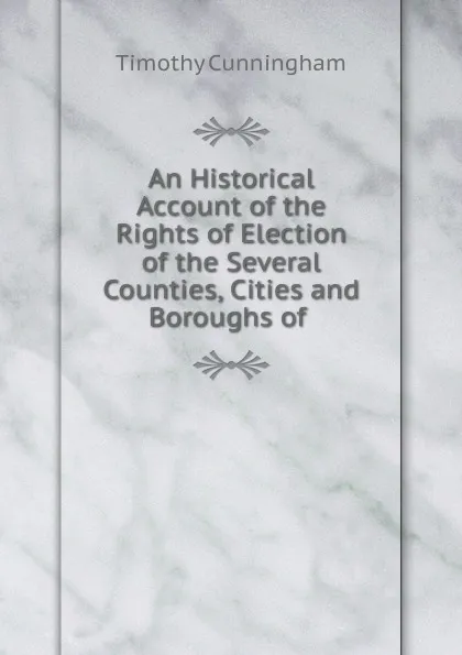 Обложка книги An Historical Account of the Rights of Election of the Several Counties, Cities and Boroughs of ., Timothy Cunningham