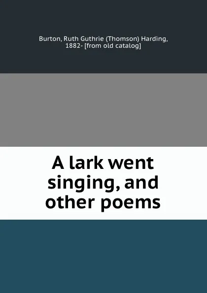 Обложка книги A lark went singing, and other poems, Thomson Harding Burton