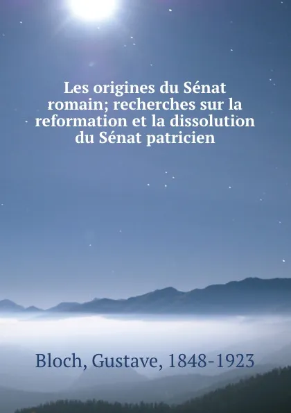 Обложка книги Les origines du Senat romain; recherches sur la reformation et la dissolution du Senat patricien, Gustave Bloch