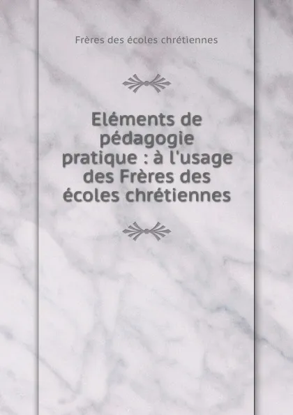 Обложка книги Elements de pedagogie pratique : a l.usage des Freres des ecoles chretiennes, Frères des écoles chrétiennes