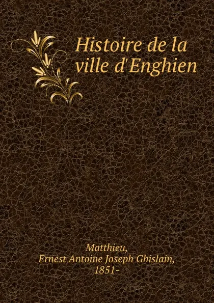 Обложка книги Histoire de la ville d.Enghien, Ernest Antoine Joseph Ghislain Matthieu