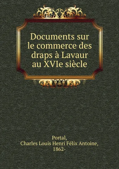 Обложка книги Documents sur le commerce des draps a Lavaur au XVIe siecle, Charles Louis Henri Félix Antoine Portal