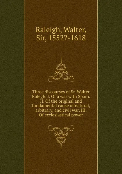 Обложка книги Three discourses of Sr. Walter Ralegh. I. Of a war with Spain. II. Of the original and fundamental cause of natural, arbitrary, and civil war. III. Of ecclesiastical power, Walter Raleigh