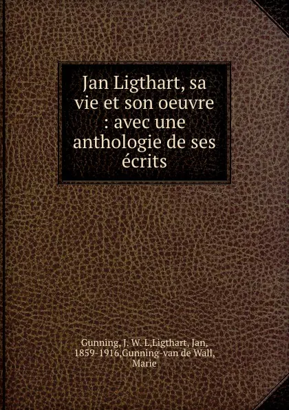 Обложка книги Jan Ligthart, sa vie et son oeuvre : avec une anthologie de ses ecrits, J. W. L. Gunning