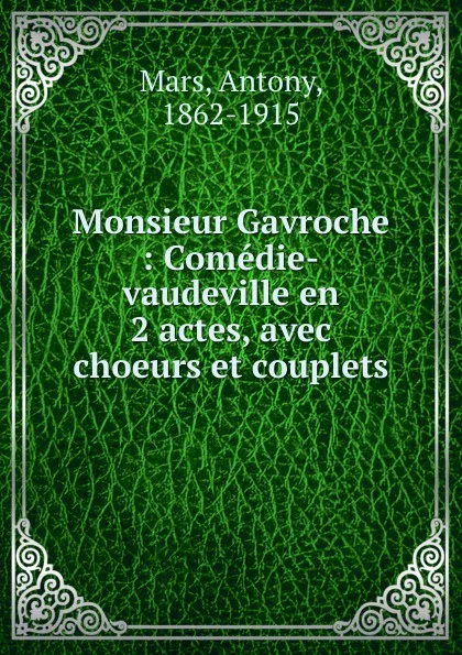 Обложка книги Monsieur Gavroche : Comedie-vaudeville en 2 actes, avec choeurs et couplets, Antony Mars