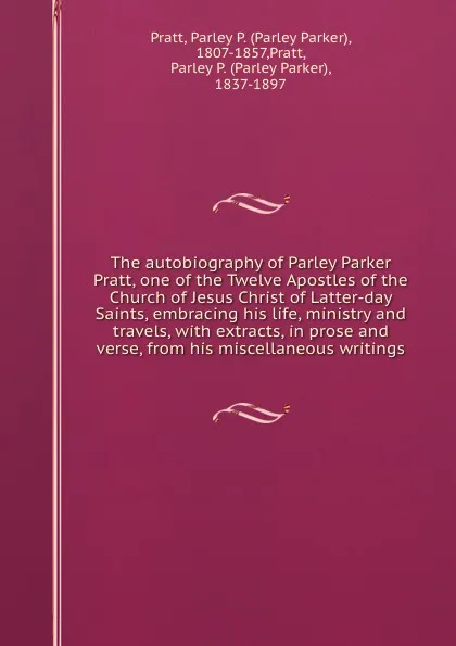 Обложка книги The autobiography of Parley Parker Pratt, one of the Twelve Apostles of the Church of Jesus Christ of Latter-day Saints, embracing his life, ministry and travels, with extracts, in prose and verse, from his miscellaneous writings, Parley Parker Pratt