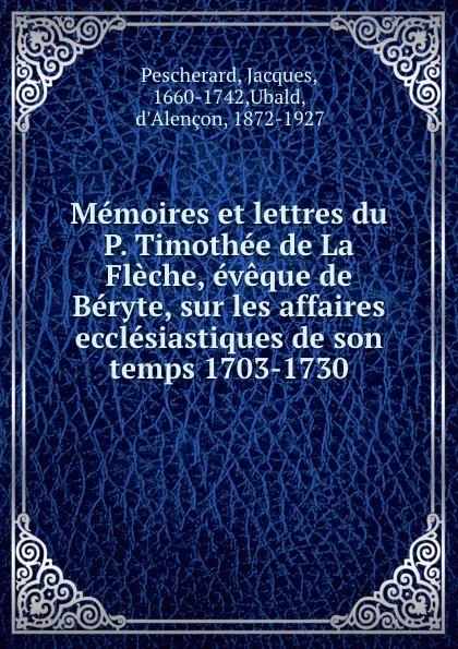 Обложка книги Memoires et lettres du P. Timothee de La Fleche, eveque de Beryte, sur les affaires ecclesiastiques de son temps 1703-1730, Jacques Pescherard