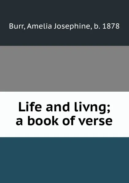 Обложка книги Life and livng; a book of verse, Amelia Josephine Burr