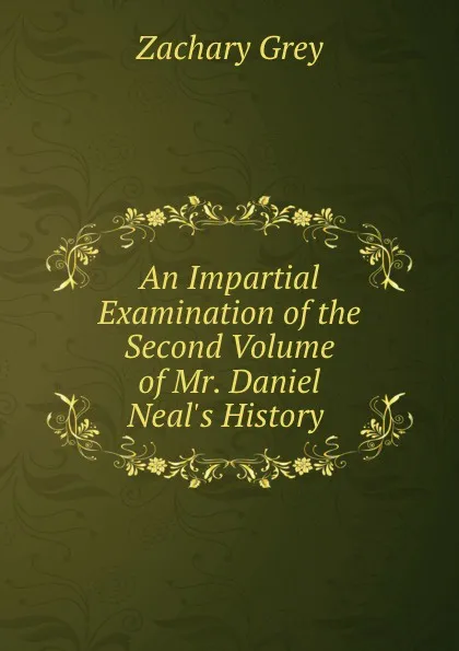 Обложка книги An Impartial Examination of the Second Volume of Mr. Daniel Neal.s History ., Zachary Grey