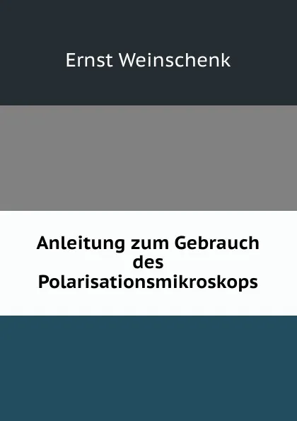 Обложка книги Anleitung zum Gebrauch des Polarisationsmikroskops, Ernst Weinschenk