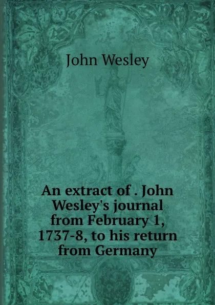 Обложка книги An extract of . John Wesley.s journal from February 1, 1737-8, to his return from Germany, John Wesley