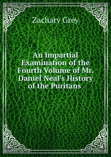 Обложка книги An Impartial Examination of the Fourth Volume of Mr. Daniel Neal.s History of the Puritans ., Zachary Grey