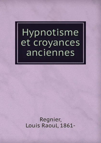 Обложка книги Hypnotisme et croyances anciennes, Louis Raoul Regnier