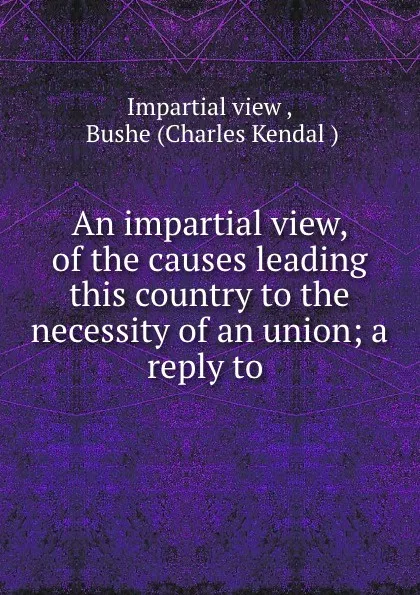 Обложка книги An impartial view, of the causes leading this country to the necessity of an union; a reply to ., Impartial view