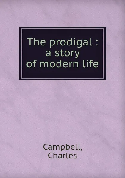 Обложка книги The prodigal : a story of modern life, Charles Campbell