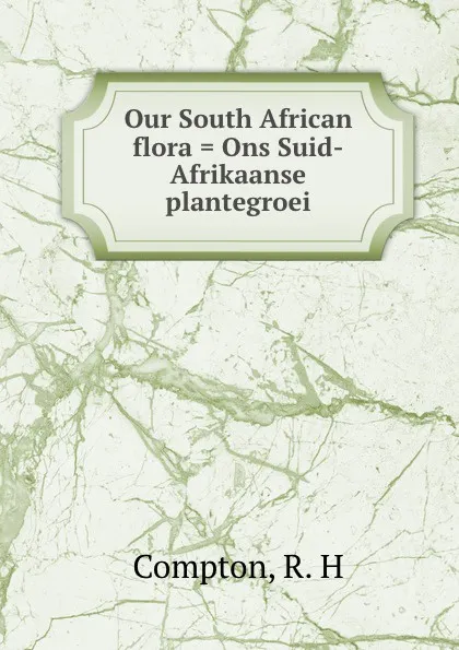 Обложка книги Our South African flora . Ons Suid-Afrikaanse plantegroei, R.H. Compton