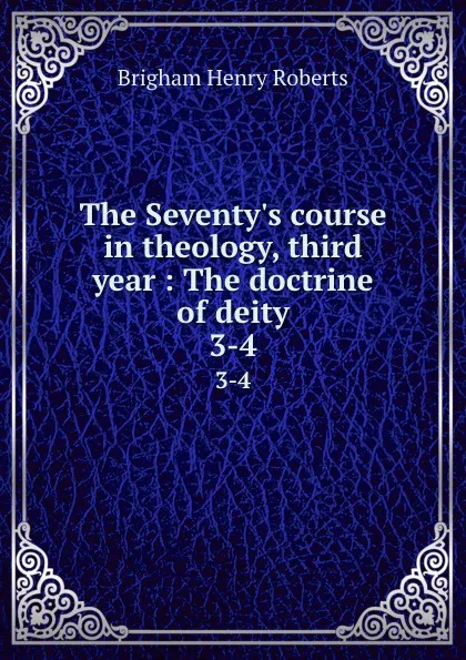 Обложка книги The Seventy.s course in theology, third year : The doctrine of deity. 3-4, B.H. Roberts