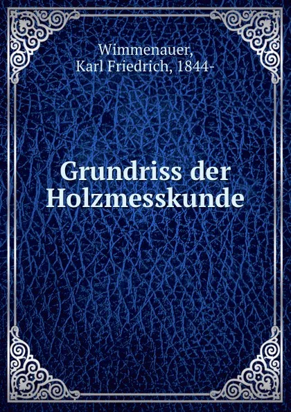 Обложка книги Grundriss der Holzmesskunde, Karl Friedrich Wimmenauer