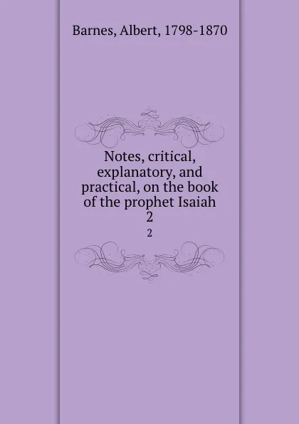 Обложка книги Notes, critical, explanatory, and practical, on the book of the prophet Isaiah. 2, Albert Barnes