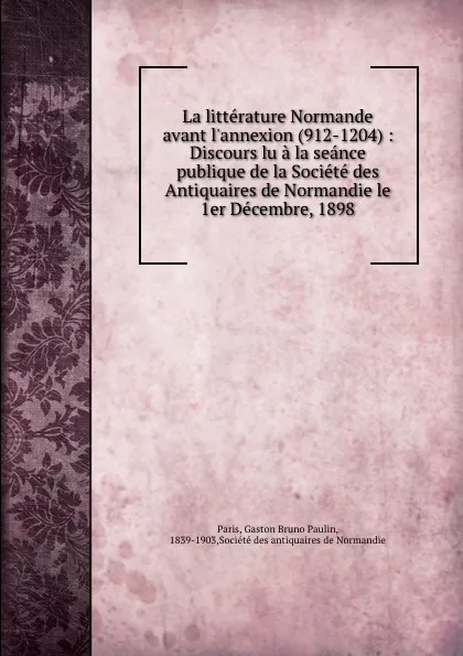 Обложка книги La litterature Normande avant l.annexion (912-1204) : Discours lu a la seance publique de la Societe des Antiquaires de Normandie le 1er Decembre, 1898, Gaston Bruno Paulin Paris