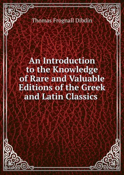 Обложка книги An Introduction to the Knowledge of Rare and Valuable Editions of the Greek and Latin Classics ., Thomas Frognall Dibdin