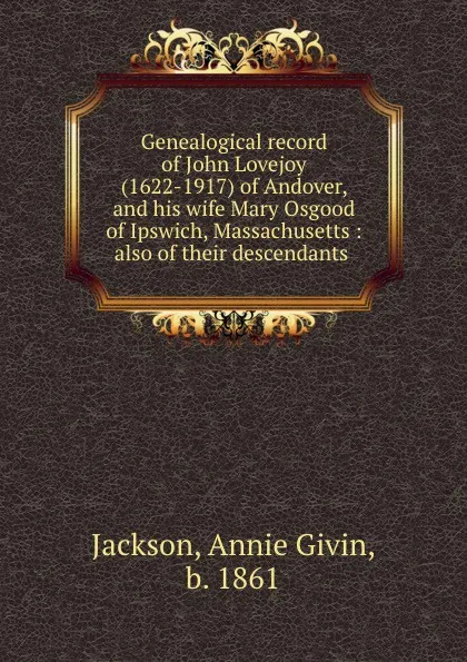 Обложка книги Genealogical record of John Lovejoy (1622-1917) of Andover, and his wife Mary Osgood of Ipswich, Massachusetts : also of their descendants, Annie Givin Jackson