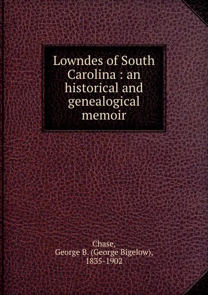 Обложка книги Lowndes of South Carolina : an historical and genealogical memoir, George Bigelow Chase