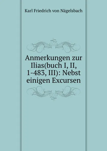 Обложка книги Anmerkungen zur Ilias(buch I, II, 1-483, III): Nebst einigen Excursen, Karl Friedrich von Nägelsbach