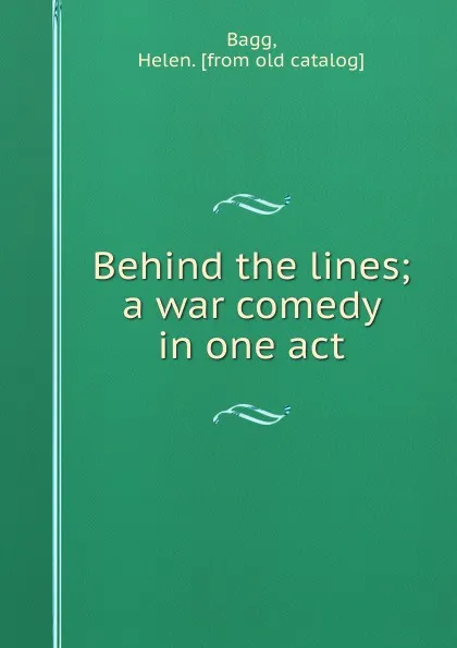 Обложка книги Behind the lines; a war comedy in one act, Helen Bagg