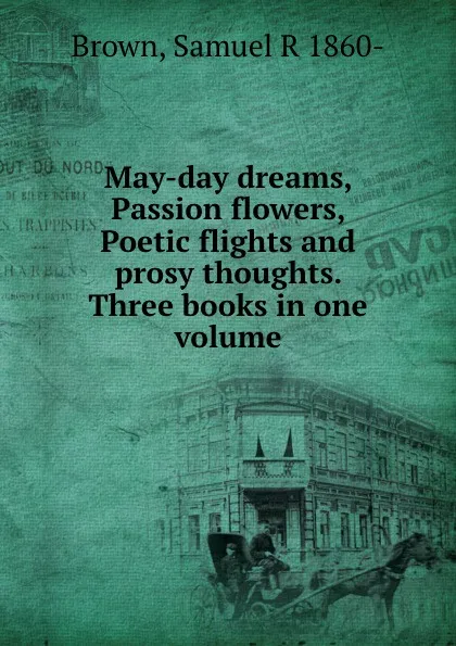 Обложка книги May-day dreams, Passion flowers, Poetic flights and prosy thoughts. Three books in one volume, Samuel R. Brown