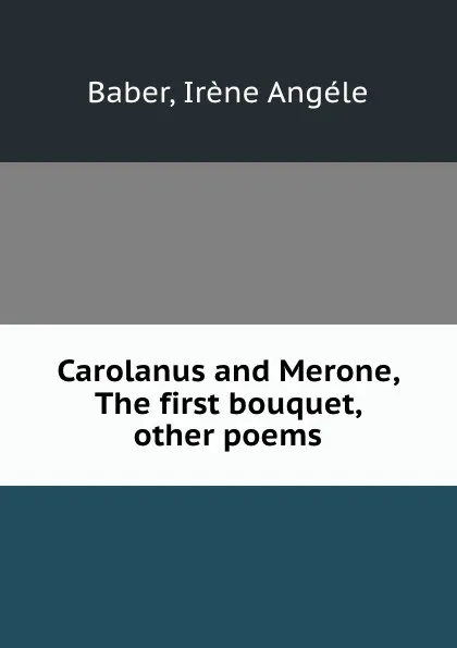 Обложка книги Carolanus and Merone, The first bouquet, . other poems, Irène Angéle Baber