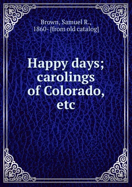 Обложка книги Happy days; carolings of Colorado, etc., Samuel R. Brown