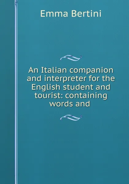 Обложка книги An Italian companion and interpreter for the English student and tourist: containing words and ., Emma Bertini