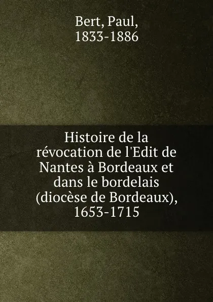 Обложка книги Histoire de la revocation de l.Edit de Nantes a Bordeaux et dans le bordelais (diocese de Bordeaux), 1653-1715, Paul Bert