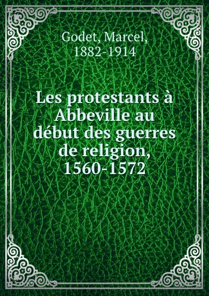 Обложка книги Les protestants a Abbeville au debut des guerres de religion, 1560-1572, Marcel Godet