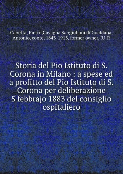 Обложка книги Storia del Pio Istituto di S. Corona in Milano : a spese ed a profitto del Pio Istituto di S. Corona per deliberazione 5 febbrajo 1883 del consiglio ospitaliero, Pietro Canetta