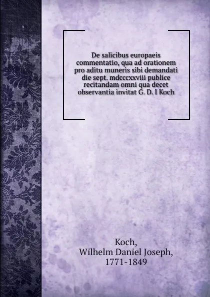 Обложка книги De salicibus europaeis commentatio, qua ad orationem pro aditu muneris sibi demandati die sept. mdcccxxviii publice recitandam omni qua decet observantia invitat G. D. I Koch, Wilhelm Daniel Joseph Koch