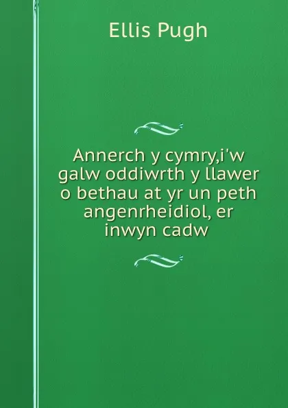 Обложка книги Annerch y cymry,i.w galw oddiwrth y llawer o bethau at yr un peth angenrheidiol, er inwyn cadw ., Ellis Pugh