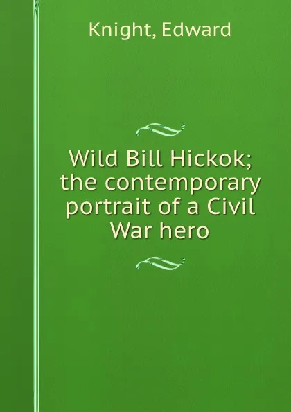 Обложка книги Wild Bill Hickok; the contemporary portrait of a Civil War hero, Edward Knight