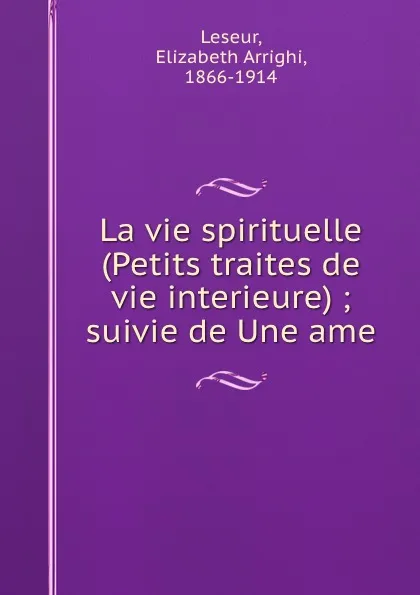 Обложка книги La vie spirituelle (Petits traites de vie interieure) ; suivie de Une ame, Elizabeth Arrighi Leseur