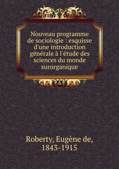 Обложка книги Nouveau programme de sociologie : esquisse d.une introduction generale a l.etude des sciences du monde surorganique, Eugène de Roberty