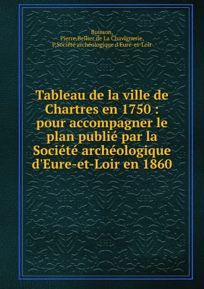 Обложка книги Tableau de la ville de Chartres en 1750 : pour accompagner le plan publie par la Societe archeologique d.Eure-et-Loir en 1860, Pierre Buisson