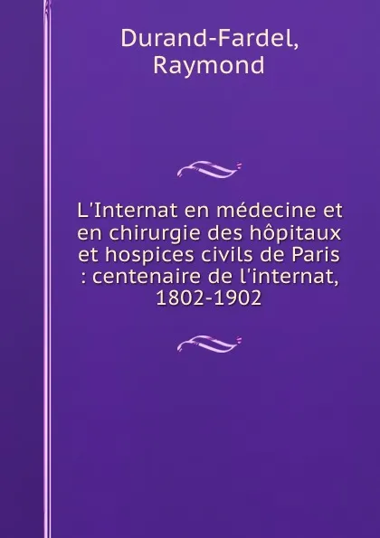 Обложка книги L.Internat en medecine et en chirurgie des hopitaux et hospices civils de Paris : centenaire de l.internat, 1802-1902, Raymond Durand-Fardel