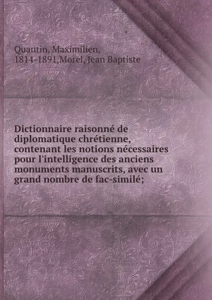 Обложка книги Dictionnaire raisonne de diplomatique chretienne, contenant les notions necessaires pour l.intelligence des anciens monuments manuscrits, avec un grand nombre de fac-simile;, Maximilien Quantin