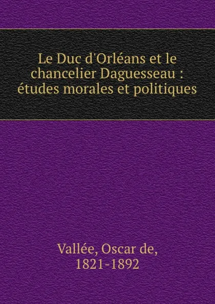 Обложка книги Le Duc d.Orleans et le chancelier Daguesseau : etudes morales et politiques, Oscar de Vallée